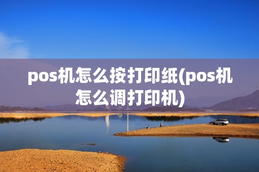pos机怎么按打印纸(pos机怎么调打印机)