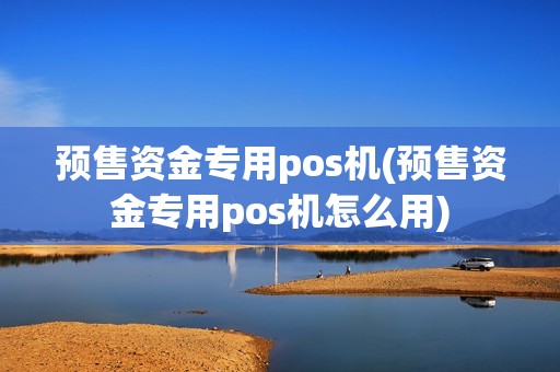 预售资金专用pos机(预售资金专用pos机怎么用)