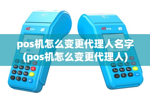 pos机怎么变更代理人名字(pos机怎么变更代理人)