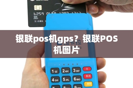 银联pos机gps？银联POS机图片
