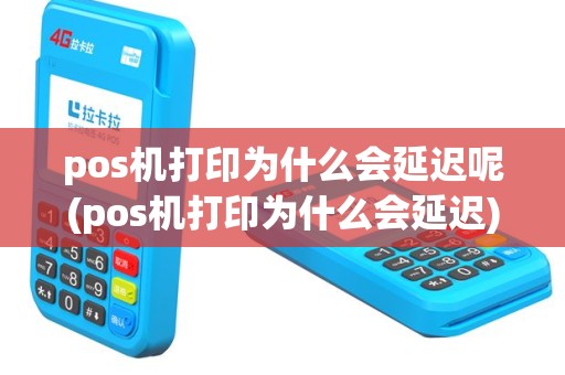 pos机打印为什么会延迟呢(pos机打印为什么会延迟)