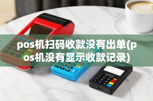 pos机扫码收款没有出单(pos机没有显示收款记录)