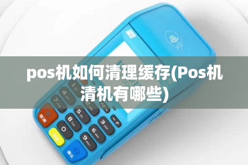 pos机如何清理缓存(Pos机清机有哪些)