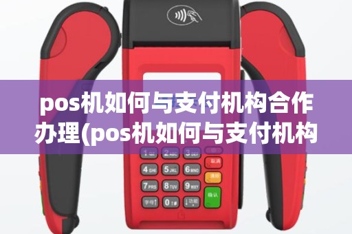pos机如何与支付机构合作办理(pos机如何与支付机构合作)