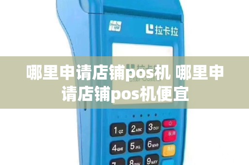 哪里申请店铺pos机 哪里申请店铺pos机便宜