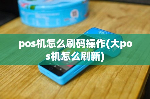 pos机怎么刷码操作(大pos机怎么刷新)