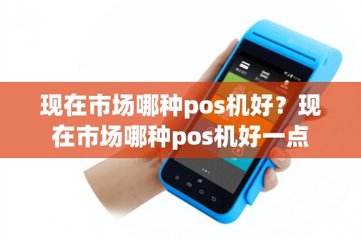 现在市场哪种pos机好？现在市场哪种pos机好一点