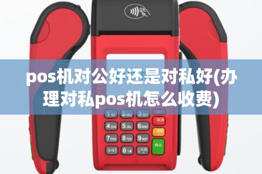 pos机对公好还是对私好(办理对私pos机怎么收费)