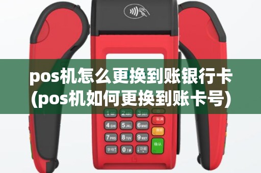 pos机怎么更换到账银行卡(pos机如何更换到账卡号)
