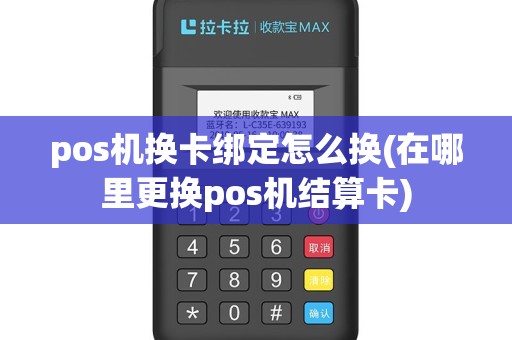 pos机换卡绑定怎么换(在哪里更换pos机结算卡)