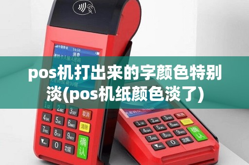 pos机打出来的字颜色特别淡(pos机纸颜色淡了)