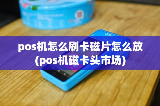 pos机怎么刷卡磁片怎么放(pos机磁卡头市场)