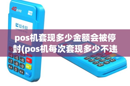 pos机套现多少金额会被停封(pos机每次套现多少不违法)