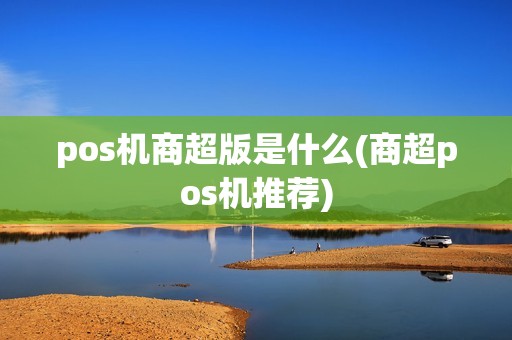 pos机商超版是什么(商超pos机推荐)