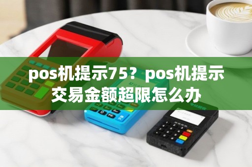 pos机提示75？pos机提示交易金额超限怎么办