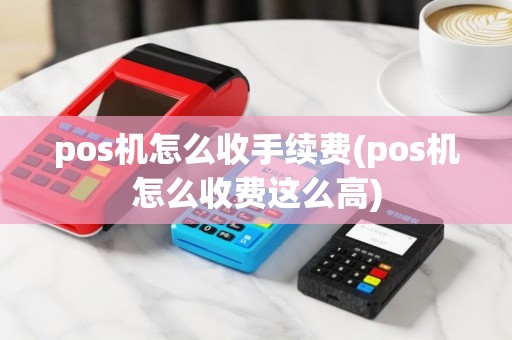 pos机怎么收手续费(pos机怎么收费这么高)