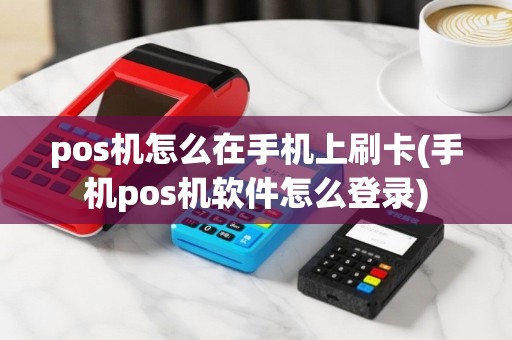 pos机怎么在手机上刷卡(手机pos机软件怎么登录)