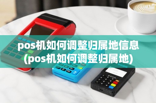 pos机如何调整归属地信息(pos机如何调整归属地)