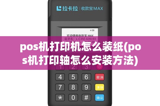 pos机打印机怎么装纸(pos机打印轴怎么安装方法)
