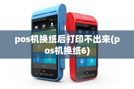 pos机换纸后打印不出来(pos机换纸6)