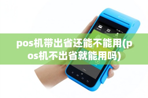 pos机带出省还能不能用(pos机不出省就能用吗)