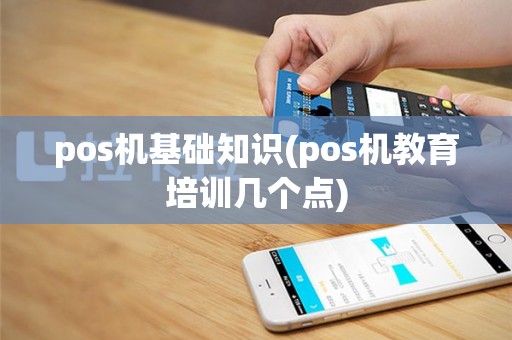 pos机基础知识(pos机教育培训几个点)