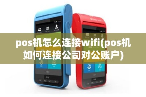 pos机怎么连接wifi(pos机如何连接公司对公账户)