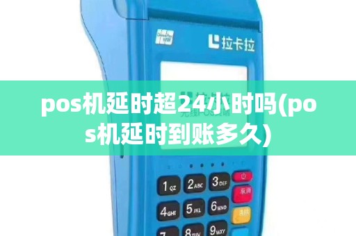 pos机延时超24小时吗(pos机延时到账多久)