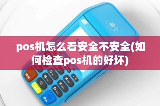 pos机怎么看安全不安全(如何检查pos机的好坏)