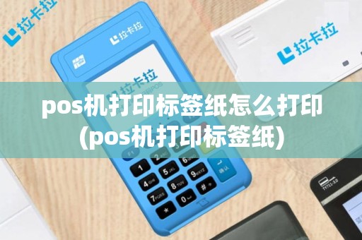 pos机打印标签纸怎么打印(pos机打印标签纸)