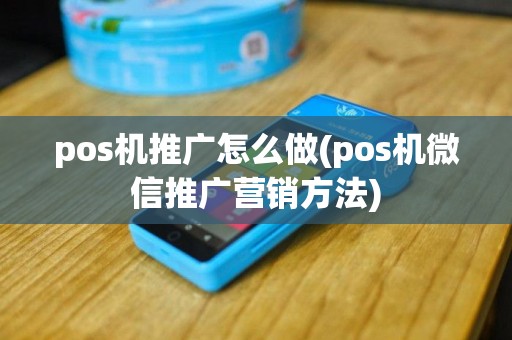 pos机推广怎么做(pos机微信推广营销方法)