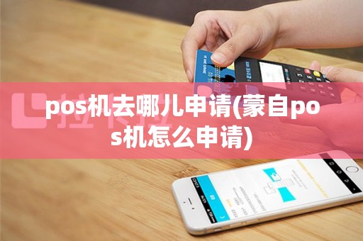 pos机去哪儿申请(蒙自pos机怎么申请)
