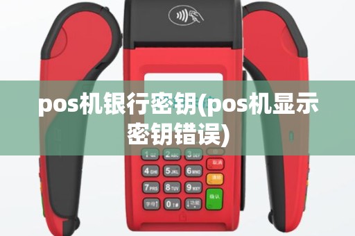 pos机银行密钥(pos机显示密钥错误)
