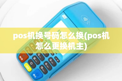 pos机换号码怎么换(pos机怎么更换机主)