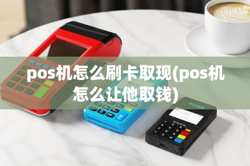 pos机怎么刷卡取现(pos机怎么让他取钱)