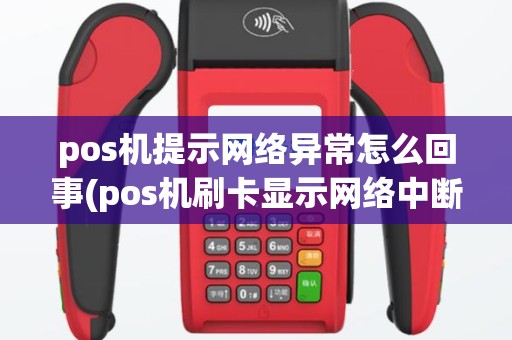 pos机提示网络异常怎么回事(pos机刷卡显示网络中断)