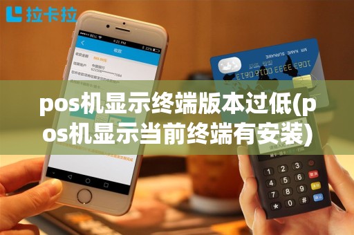pos机显示终端版本过低(pos机显示当前终端有安装)