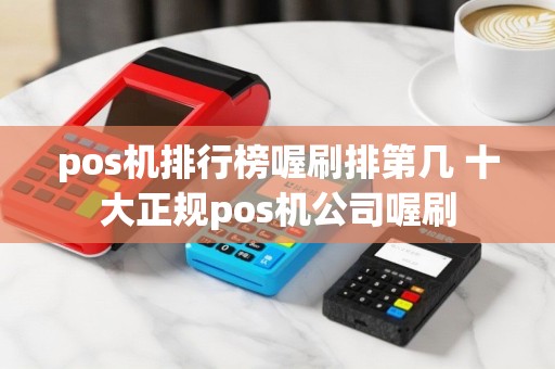 pos机排行榜喔刷排第几 十大正规pos机公司喔刷