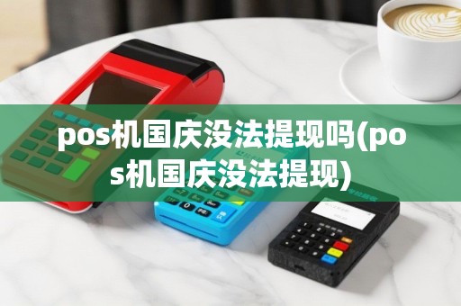 pos机国庆没法提现吗(pos机国庆没法提现)