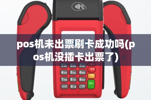 pos机未出票刷卡成功吗(pos机没插卡出票了)