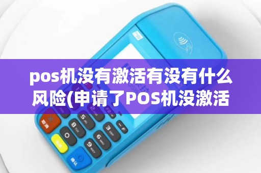 pos机没有激活有没有什么风险(申请了POS机没激活)