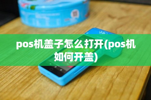 pos机盖子怎么打开(pos机如何开盖)
