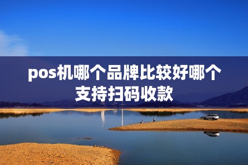 pos机哪个品牌比较好哪个支持扫码收款