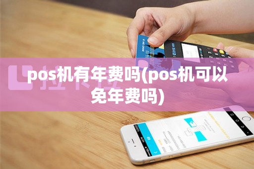 pos机有年费吗(pos机可以免年费吗)