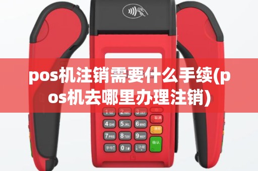 pos机注销需要什么手续(pos机去哪里办理注销)