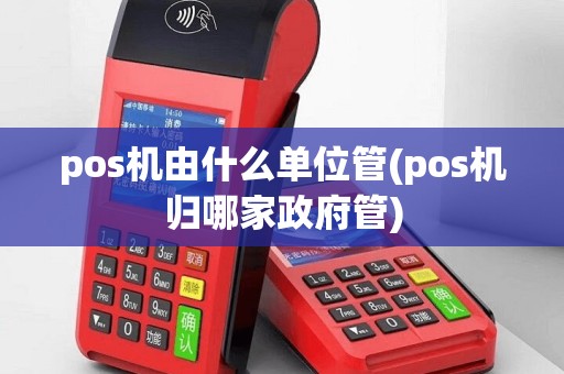 pos机由什么单位管(pos机归哪家政府管)
