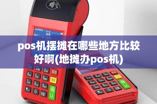 pos机摆摊在哪些地方比较好啊(地摊办pos机)