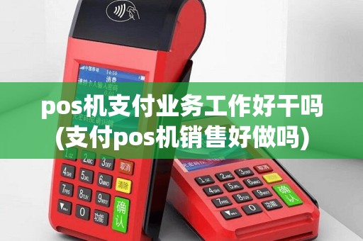 pos机支付业务工作好干吗(支付pos机销售好做吗)
