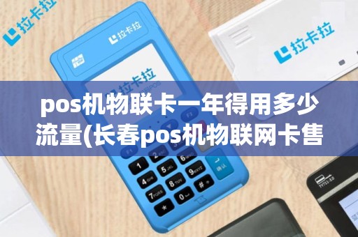 pos机物联卡一年得用多少流量(长春pos机物联网卡售价)