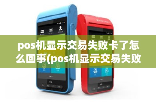 pos机显示交易失败卡了怎么回事(pos机显示交易失败卡了)